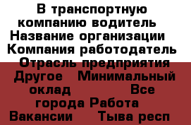 В транспортную компанию водитель › Название организации ­ Компания-работодатель › Отрасль предприятия ­ Другое › Минимальный оклад ­ 55 000 - Все города Работа » Вакансии   . Тыва респ.